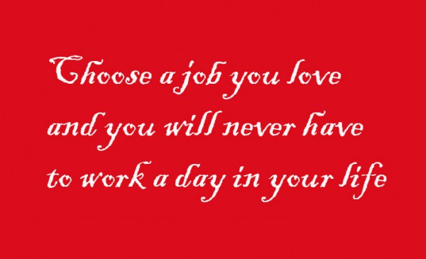 Choose a job you love and you will never have to work a day in your life