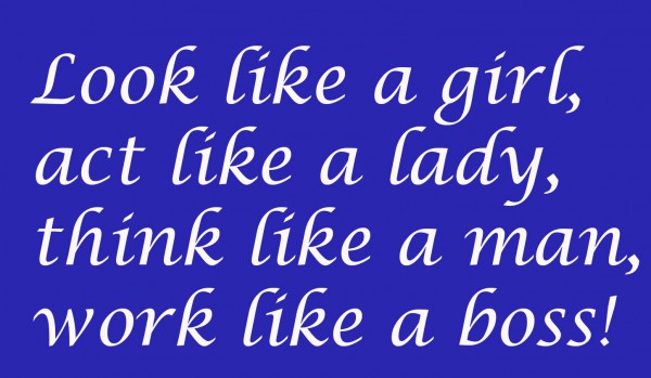 Look like a girl, act like a lady, think like a man, work like a boss